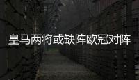 皇马两将或缺阵欧冠对阵尤文 卡塞米罗回撤踢后卫？