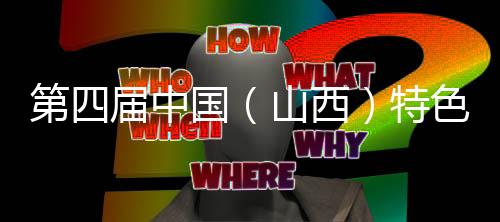 第四届中国（山西）特色农博会闭幕 现场达成合作贸易15.3亿元