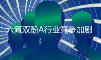 六氟双酚A行业竞争加剧，行业面临较大的转型升级压力