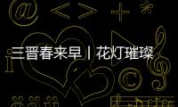 三晋春来早丨花灯璀璨 年味正浓