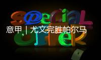 意甲｜尤文完胜帕尔马 科莫力克拉齐奥