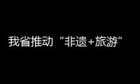 我省推动“非遗+旅游”融合发展