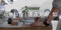 应急科普｜遭遇火灾，如何自救？