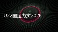 U22国足力拼2026年U23亚洲杯正赛资格